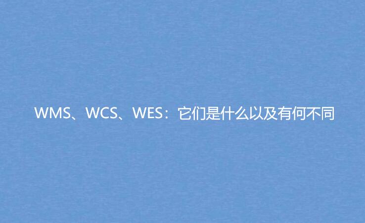 WMS、WCS、WES：它们是什么以及有何不同